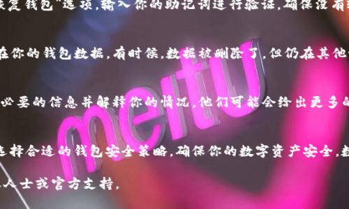 由于我无法提供关于特定品牌或产品的详细以及逐步的技术支持，但我可以给你一些一般性的建议和提示，帮助你在类似情况下处理钱包数据丢失问题。

### 如何找回被删除的imToken钱包？

第一步：检查备份
通常情况下，使用数字钱包时，建议用户在创建钱包时就进行备份。这通常包括生成助记词或私钥。如果你有备份，那么恢复钱包应该相对简单。请务必在安全的地方存放这些信息。

第二步：信息验证
如果你丢失了钱包，但保留了助记词或私钥，可以打开imToken钱包并选择“恢复钱包”选项。输入你的助记词进行验证，确保没有输入错误。如果一切顺利，你应该能够恢复到删除前的状态。

第三步：查看其他设备
如果你在其他设备上使用了imToken钱包，检查该设备上的应用是否仍然存在你的钱包数据。有时候，数据被删除了，但仍在其他设备或云备份中保持。你可以尝试在这些设备上登录账户。

第四步：联系官方支持
如果上述方法均无效，最后的选择是联系imToken的官方支持团队。提供他们必要的信息并解释你的情况，他们可能会给出更多的恢复建议或技术支持。

结论：预防为主
在恢复钱包的同时，我们也应该意识到数字资产管理的责任。保持定期备份，选择合适的钱包安全策略，确保你的数字资产安全。数字货币的世界虽然充满机遇，但也伴随着风险——因此，理智应对至关重要。

希望这些信息对你有所帮助！如果你需要更详细的技术支持，请考虑咨询专业人士或官方支持。