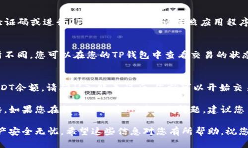 要将TP钱包中的USDT提到交易所，您可以按照以下步骤进行操作：

步骤一：打开TP钱包
首先，在您的设备上打开TP钱包应用。确保您已设置并安全访问您的钱包，输入密码或使用指纹解锁。

步骤二：选择USDT
在TP钱包的主界面上，找到USDT。在钱包中查找“资产”或类似的选项，点击进入，您将看到您的USDT余额。

步骤三：选择提币
在USDT选项中，点击“提币”或者“转出”按钮。这通常位于页面的下方或右上角。

步骤四：输入交易所地址
在提币页面，您需要输入交易所提供的USDT充值地址。确保在交易所中获取正确的地址，并复制粘贴到TP钱包中，避免手动输入时可能出现的错误。

步骤五：选择网络类型
根据您要提币的交易所，选择相应的网络类型。USDT在不同的区块链上（如Ethereum、TRON、EOS等）都有对应的格式，确保选择与交易所一致的网络类型，以免资金丢失。

步骤六：输入金额
在“金额”字段中，输入您想要提币的USDT数额。如果您不确定，可以选择全部提取，通常会有一个“全部”或“最大”的选项供您选择。

步骤七：确认交易
在输入所有必要信息后，仔细检查提币地址和金额，确认无误后，点击“确认”或“立即提币”。这一步是比较重要的，确保信息的准确性，以免造成不可逆的错误。

步骤八：完成安全验证
为了保护您的资产，TP钱包可能要求您进行安全验证，比如输入验证码或进行2FA（双重验证）。请按照应用程序提示进行操作。

步骤九：等待交易确认
交易发起后，您需要耐心等待。不同区块链的确认时间可能会有所不同。您可以在您的TP钱包中查看交易的状态，或者在区块链浏览器中搜索交易哈希来跟踪进度。

步骤十：查看交易所余额
一旦交易被确认，您可以在交易所的资产管理页面查看到您的USDT余额。请确认入账无误后，您就可以开始交易或进一步操作。

总结一下，提币到交易所的过程其实很简单，但每一步都不可忽略。如果您在提币过程中遇到任何问题，建议您第一时间联系TP钱包的客服或者交易所的支持团队，以获得帮助。

记住，安全永远是第一位的！在操作时务必保持警惕，确保您的资产安全无忧。希望这些信息对您有所帮助，祝您交易顺利！