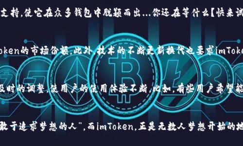 imToken钱包支持：数字资产管理新选择

imToken, 数字钱包, 以太坊, 加密货币/guanjianci

什么是imToken钱包？
在这个快节奏的数字时代，越来越多的人开始重视自己的数字资产安全与管理。而imToken钱包，作为一款备受欢迎的数字资产管理钱包，正好契合了这一需求。那么，什么是imToken钱包呢？其实，它不仅仅是一个存储加密货币的地方，更是一种让用户轻松管理不同数字资产的工具。这种钱包的设计初衷，就是为了帮助用户安全方便地管理、交易各类数字资产，尤其是以太坊及其Token。

为什么选择imToken钱包？
在众多数字钱包中，imToken凭什么能够脱颖而出呢？答案不言而喻——用户友好的界面、强大的安全性、丰富的功能...这让imToken成为了许多加密货币爱好者的首选。比如，它不仅支持以太坊，还兼容多种ERC20 Token。这对于那些喜欢尝试不同项目的投资者来说，是一个非常大的优势。不仅如此，imToken钱包还通过多重签名和冷存储等技术，为用户提供了更高的安全保障。

imToken钱包的主要功能
imToken钱包具备多种实用功能，让用户的数字资产管理更加便捷。你可以轻松查看账户余额、交易记录，还能快速进行Token之间的兑换。最重要的是，imToken还具备去中心化交易所的功能，用户可以直接在钱包内进行交易，不必担心复杂的操作流程。这对于那些刚入门的用户来说，无疑是个福音。

如何创建imToken钱包？
那么，如何才能顺利创建自己的imToken钱包呢？其实，这个过程非常简单。下载imToken应用后，按照提示进行注册，你会获得一个助记词。这听起来简单，但！一定要记住，助记词是找回你资产的唯一凭证，千万不要丢失或者泄露。保持安全很重要哦！

对比其他数字钱包，imToken有什么优势？
虽然市面上有很多数字钱包，但imToken的设计理念和使用体验都具备一些独特的优势。首先，它的界面非常友好，不论是新手还是老手，都能快速上手。其次，imToken在交易上面也非常迅速且高效，这使得用户能够在市场变化时及时做出反应。此外，imToken对用户的隐私保护做得非常到位——用户的信息不会被泄露或出售，这在当前的数字经济中极为重要。

imToken的社区与资源
imToken不仅是一款钱包，它还有一个蓬勃发展的社区。在这里，用户可以相互交流经验、分享信息，甚至还能够参与到一些项目的反馈中。它的社区氛围很不错，大家互帮互助，形成了一种良性的循环。此外，imToken还提供了丰富的学习资源，包括教程、新闻、行情分析等，帮助用户更好地了解市场动态。

总结：imToken是数字资产管理的明智之选吗？
综合来看，imToken钱包的确是数字资产管理中的一个明智选择。无论你是新手还是老手，imToken都能满足你的需求。其强大的安全性、丰富的功能以及积极的社区支持，使它在众多钱包中脱颖而出...你还在等什么？快来试试imToken钱包吧！

未来展望：imToken钱包的潜力与挑战
尽管imToken钱包目前发展势头强劲，但它依然面临着一些挑战。例如，市场竞争越发激烈，越来越多的新钱包不断涌现，它们各自的特色和竞争优势可能会影响imToken的市场份额。此外，技术的不断更新换代也要求imToken不断推陈出新，保持自身的竞争力。然而，正是这些挑战，让imToken和它的用户不断成长、壮大。未来，谁知道imToken会带给我们怎样的惊喜呢？

用户反馈与改进建议
虽然imToken在许多方面表现优异，但用户的反馈始终是推动它改进的重要力量。通过用户的反馈，imToken不仅能够发现自身的不足，还能够在功能及界面上进行及时的调整，使用户的使用体验不断。比如，有些用户希望能够增加更多的Token支持，而另一些用户则希望提供更多关于市场行情的分析工具。imToken团队的积极回应，无疑是在不断提升产品的一个重要迹象。

结语：对imToken钱包的期待与梦想
最终，imToken钱包不仅是一个普通的数字资产管理工具，更是连接了每一个对区块链和加密货币感兴趣的人的桥梁。正如我们常说的“数字经济的未来属于每一个敢于追求梦想的人”，而imToken，正是无数人梦想开始的地方。在这个瞬息万变的时代，我们期待着与imToken共同见证未来的数字资产世界...