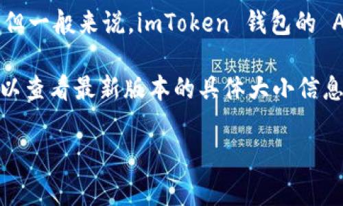 imToken 钱包的大小通常取决于移动设备上的存储和应用程序版本。在不同的设备上安装应用的大小可能会有所不同，但一般来说，imToken 钱包的 APK 文件大小在几十兆字节左右。具体的大小可以根据设备平台（如 iOS 或 Android）以及版本更新的不同而有所变化。

如果你想了解更准确的应用大小，建议访问官方应用商店（如 Apple App Store 或 Google Play Store），在那里你可以查看最新版本的具体大小信息。此外，imToken 的更新频繁，因此应用的大小也可能会随版本而有所变化。

如果你有其他关于 imToken 钱包的问题，欢迎继续提问！