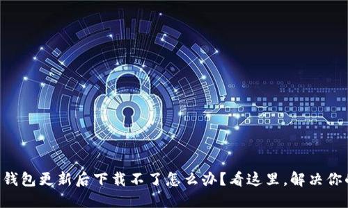 区块链钱包更新后下载不了怎么办？看这里，解决你的烦恼！