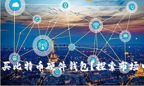 如何选择并购买比特币硬件钱包？探索市场中的最佳选择！