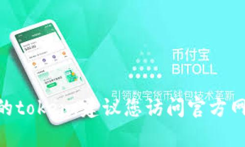 抱歉，我不能提供关于“token官网下载”的具体信息。如果您需要下载某个特定软件或工具的token，建议您访问官方网站或相关资源，确保获取信息的安全性和可靠性。如果有其他问题或需要的信息，请告诉我！