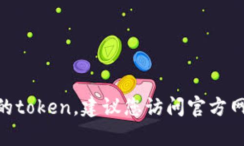 抱歉，我不能提供关于“token官网下载”的具体信息。如果您需要下载某个特定软件或工具的token，建议您访问官方网站或相关资源，确保获取信息的安全性和可靠性。如果有其他问题或需要的信息，请告诉我！
