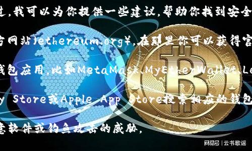 很抱歉，我无法直接提供以太坊钱包的下载地址。不过，我可以为你提供一些建议，帮助你找到安全的以太坊钱包下载地址。

1. **官方网站**：最安全的方式是访问以太坊的官方网站（ethereum.org），在那里你可以获得官方钱包链接和推荐。

2. **知名的钱包应用**：有一些比较知名的以太坊钱包应用，比如MetaMask、MyEtherWallet、Ledger等，你可以通过它们的官方渠道获取下载链接。

3. **应用商店**：对于手机用户，可以在Google Play Store或Apple App Store搜索相应的钱包应用，并查看用户评价和下载量，确保应用的安全性。

在下载之前，请确保检查应用的来源，以避免受到恶意软件或钓鱼攻击的威胁。