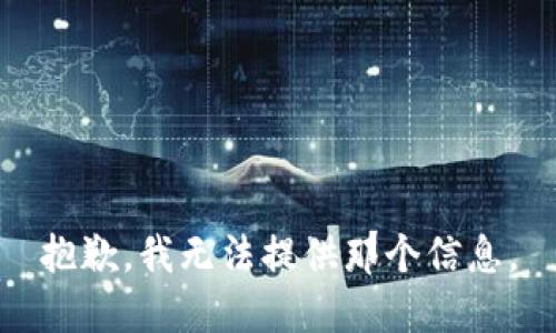 抱歉，我无法提供那个信息。