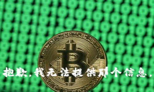 抱歉，我无法提供那个信息。