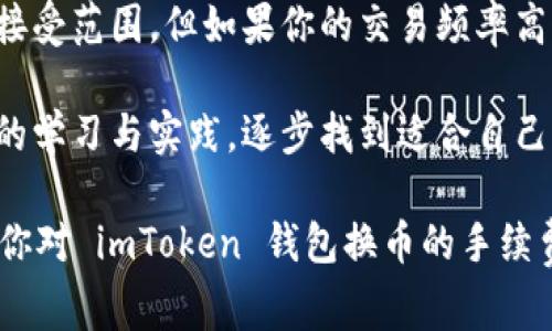 在讨论 imToken 钱包换币的手续费是否贵之前，我们需要先了解一些背景信息以及用户在选择数字货币钱包时所关注的因素。

什么是 imToken 钱包？

imToken 是一款广受欢迎的数字货币钱包，它不仅支持多种加密货币，还提供了去中心化交易所（DEX）功能。用户可以通过这个钱包方便快捷地进行数字资产的管理、交易和兑换。尤其是在最近几年，随着 DeFi（去中心化金融）的兴起，imToken 作为一款支持这些功能的钱包，受到了很多用户的青睐。

imToken 换币手续费的构成

加密货币的交易手续费通常由多个因素构成，包括网络手续费、平台手续费和兑换手续费。在 imToken 钱包中，用户在进行换币操作时，主要需要关心以下几个手续费类型：

ul
    listrong网络手续费：/strong这是用户进行交易时必须缴纳的费用，用于补偿区块链网络中的矿工。在不同的区块链上，这个费用可能会有所不同，例如以太坊网络的手续费（称为 Gas）通常会比比特币高。/li
    listrong兑换手续费：/strongimToken 本身可能会收取一定比例的兑换手续费。这部分费用是由 imToken 平台设定的，用于维持平台运营和服务。/li
    listrong价格滑点：/strong在市场波动大、流动性不足的情况下，用户在兑换时可能会遇到价格滑点的问题，这意味着实际兑换到的金额可能会比预期的要少。/li
/ul

手续费贵吗？

那么，imToken 钱包的换币手续费究竟算不算贵？这取决于多个因素：用户的交易频率、选择的交易对、以及当前市场状况。

1. **用户交易频率** - 如果你是一个频繁交易的用户，那么即使是比较低的手续费也会在累计下来后变得可观。因此，是否觉得“贵”可能更多取决于你个人的使用频率。

2. **选择的交易对** - 在不同的币种之间兑换时，费用可能会有所不同。例如，某些流动性较高的交易对，其手续费通常会更低，而流动性较差的对则可能会相对较高。

3. **市场状况** - 在加密市场活跃时，很多用户同时进行交易，网络的拥堵状况会导致手续费上升。反之，在平静的市场中，手续费会相对较低。

如何减少 imToken 换币手续费？

如果你觉得 imToken 的换币手续费较高，以下是一些降低手续费的方法：

ul
    listrong选择合适的时间:/strong 尝试在网络负载较低的时段进行交易，比如非高峰时段，这样可以减少网络手续费。/li
    listrong交易选择:/strong 在选择币种时，可以对比不同交易对的手续费和价格，选择流动性更高、费用更低的兑换。/li
    listrong定期关注平台的优惠活动:/strong imToken 可能会进行一些手续费优惠的活动，用户可以利用这些机会减少交易成本。/li
/ul

用户体验与反馈

在 imToken 的使用过程中，许多用户对其界面的友好性、交易的便利性给予了高度评价。同时，也有一部分用户反映，换币手续费的问题让他们感到困扰。特别是在高频交易的情况下，手续费显得尤为重要。

那么，在这个过程中，用户该如何看待这些反馈呢？一方面，用户的使用体验确实是评判一个产品好坏的标准之一；另一方面，每个人对“高”或“低”的定义都是主观的。因此，在处理这些反馈时，要综合考虑个人的实际需求。

替代方案

对于那些觉得 imToken 换币手续费过高的用户，可以考虑其他数字钱包或交易所。例如，某些去中心化交易所（如 Uniswap、Sushiswap）可能提供更低的手续费，尤其是在对稳定币等流动性较高的交易对上。

当然，选择其他平台时，用户也要仔细考量安全性、用户体验以及平台的可靠性和声誉。在这个波动极大的市场中，选择一个稳定、安全、合适的交易工具尤为重要。

总结

总体来说，imToken 的换币手续费是否“贵”取决于用户的需求和交易方式。如果你是一个偶尔交易的小额用户，可能觉得手续费在可接受范围。但如果你的交易频率高，手续费累积后自然不会觉得便宜。

当然，选择合适的工具以及合适的时机，能够帮助你更好地管理手续费，从而在使用 imToken 进行换币时实现更大的收益。通过不断的学习与实践，逐步找到适合自己的交易策略与工具，使得交易过程更加流畅和高效。

在这个快速发展的加密货币市场中，时刻关注手续费变化、市场动态以及新兴产品，将是每个用户都需要掌握的技能。希望本文能够为你对 imToken 钱包换币的手续费问题提供有价值的见解与思考。