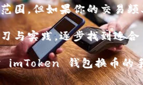 在讨论 imToken 钱包换币的手续费是否贵之前，我们需要先了解一些背景信息以及用户在选择数字货币钱包时所关注的因素。

什么是 imToken 钱包？

imToken 是一款广受欢迎的数字货币钱包，它不仅支持多种加密货币，还提供了去中心化交易所（DEX）功能。用户可以通过这个钱包方便快捷地进行数字资产的管理、交易和兑换。尤其是在最近几年，随着 DeFi（去中心化金融）的兴起，imToken 作为一款支持这些功能的钱包，受到了很多用户的青睐。

imToken 换币手续费的构成

加密货币的交易手续费通常由多个因素构成，包括网络手续费、平台手续费和兑换手续费。在 imToken 钱包中，用户在进行换币操作时，主要需要关心以下几个手续费类型：

ul
    listrong网络手续费：/strong这是用户进行交易时必须缴纳的费用，用于补偿区块链网络中的矿工。在不同的区块链上，这个费用可能会有所不同，例如以太坊网络的手续费（称为 Gas）通常会比比特币高。/li
    listrong兑换手续费：/strongimToken 本身可能会收取一定比例的兑换手续费。这部分费用是由 imToken 平台设定的，用于维持平台运营和服务。/li
    listrong价格滑点：/strong在市场波动大、流动性不足的情况下，用户在兑换时可能会遇到价格滑点的问题，这意味着实际兑换到的金额可能会比预期的要少。/li
/ul

手续费贵吗？

那么，imToken 钱包的换币手续费究竟算不算贵？这取决于多个因素：用户的交易频率、选择的交易对、以及当前市场状况。

1. **用户交易频率** - 如果你是一个频繁交易的用户，那么即使是比较低的手续费也会在累计下来后变得可观。因此，是否觉得“贵”可能更多取决于你个人的使用频率。

2. **选择的交易对** - 在不同的币种之间兑换时，费用可能会有所不同。例如，某些流动性较高的交易对，其手续费通常会更低，而流动性较差的对则可能会相对较高。

3. **市场状况** - 在加密市场活跃时，很多用户同时进行交易，网络的拥堵状况会导致手续费上升。反之，在平静的市场中，手续费会相对较低。

如何减少 imToken 换币手续费？

如果你觉得 imToken 的换币手续费较高，以下是一些降低手续费的方法：

ul
    listrong选择合适的时间:/strong 尝试在网络负载较低的时段进行交易，比如非高峰时段，这样可以减少网络手续费。/li
    listrong交易选择:/strong 在选择币种时，可以对比不同交易对的手续费和价格，选择流动性更高、费用更低的兑换。/li
    listrong定期关注平台的优惠活动:/strong imToken 可能会进行一些手续费优惠的活动，用户可以利用这些机会减少交易成本。/li
/ul

用户体验与反馈

在 imToken 的使用过程中，许多用户对其界面的友好性、交易的便利性给予了高度评价。同时，也有一部分用户反映，换币手续费的问题让他们感到困扰。特别是在高频交易的情况下，手续费显得尤为重要。

那么，在这个过程中，用户该如何看待这些反馈呢？一方面，用户的使用体验确实是评判一个产品好坏的标准之一；另一方面，每个人对“高”或“低”的定义都是主观的。因此，在处理这些反馈时，要综合考虑个人的实际需求。

替代方案

对于那些觉得 imToken 换币手续费过高的用户，可以考虑其他数字钱包或交易所。例如，某些去中心化交易所（如 Uniswap、Sushiswap）可能提供更低的手续费，尤其是在对稳定币等流动性较高的交易对上。

当然，选择其他平台时，用户也要仔细考量安全性、用户体验以及平台的可靠性和声誉。在这个波动极大的市场中，选择一个稳定、安全、合适的交易工具尤为重要。

总结

总体来说，imToken 的换币手续费是否“贵”取决于用户的需求和交易方式。如果你是一个偶尔交易的小额用户，可能觉得手续费在可接受范围。但如果你的交易频率高，手续费累积后自然不会觉得便宜。

当然，选择合适的工具以及合适的时机，能够帮助你更好地管理手续费，从而在使用 imToken 进行换币时实现更大的收益。通过不断的学习与实践，逐步找到适合自己的交易策略与工具，使得交易过程更加流畅和高效。

在这个快速发展的加密货币市场中，时刻关注手续费变化、市场动态以及新兴产品，将是每个用户都需要掌握的技能。希望本文能够为你对 imToken 钱包换币的手续费问题提供有价值的见解与思考。