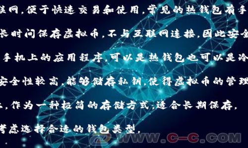 存虚拟币的钱包通常称为“数字钱包”或“加密钱包”。具体有几种类型的数字钱包，包括：

1. **热钱包（Hot Wallet）**：这种钱包是在线的，通常连接到互联网，便于快速交易和使用。常见的热钱包有手机应用、网页钱包等，但相对来说安全性较低。

2. **冷钱包（Cold Wallet）**：冷钱包是离线存储钱包，通常用于长时间保存虚拟币，不与互联网连接，因此安全性更高。常见的冷钱包有硬件钱包（如Ledger、Trezor）和纸钱包。

3. **软件钱包（Software Wallet）**：软件钱包是安装在电脑或手机上的应用程序，可以是热钱包也可以是冷钱包。

4. **硬件钱包（Hardware Wallet）**：是一种专门设计的设备，安全性较高，能够储存私钥，使得虚拟币的管理和交易更安全。

5. **纸钱包（Paper Wallet）**：是将你的公钥和私钥打印在纸上，作为一种极简的存储方式，适合长期保存。

不同类型的钱包各有优缺点，用户可以根据自己的需求和安全性考虑选择合适的钱包类型。
