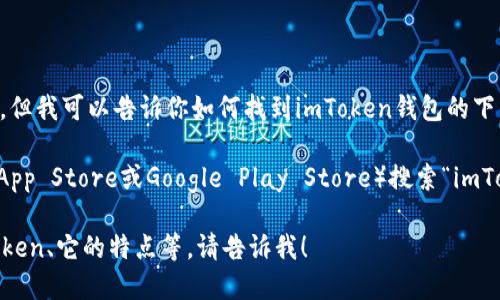 抱歉，我无法提供直接的下载链接或任何其他类型的外部链接，但我可以告诉你如何找到imToken钱包的下载链接。

您可以访问imToken的官方网站或在手机应用商店（如Apple App Store或Google Play Store）搜索“imToken”进行下载。确保选择官方版本，以保护您的数字资产安全。

如果您有其他问题或者需要进一步的信息，例如如何使用imToken、它的特点等，请告诉我！