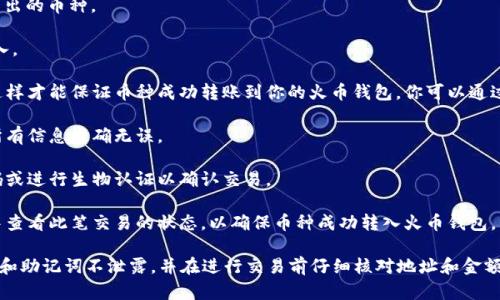 是的，imToken可以将币转账到火币钱包。imToken是一款支持多种加密货币的钱包，用户可以通过它方便地管理数字资产，同时也支持转账到其他钱包，包括火币钱包。

在进行转账时，你只需获取火币钱包的地址，并在imToken中进行相应的操作。具体步骤通常包括：

1. **打开imToken钱包**：确保你已经成功登录你的imToken账户。

2. **选择要转账的币种**：在“资产”页面，选择你想要转出的币种。

3. **点击转账**：在币种页面，找到“转账”选项，点击进入。

4. **输入火币钱包地址**：请务必确保地址输入正确，这样才能保证币种成功转账到你的火币钱包。你可以通过扫码或者手动输入的方式来填写。

5. **输入转账金额**：填写你希望转账的数量，并确认所有信息准确无误。

6. **确认转账**：按照提示完成转账，可能需要输入密码或进行生物认证以确认交易。

7. **查看交易记录**：转账完成后，你可以在交易记录中查看此笔交易的状态，以确保币种成功转入火币钱包。

在进行任何转账操作时，请始终注意安全，确保你的私钥和助记词不泄露，并在进行交易前仔细核对地址和金额，以避免不必要的损失。