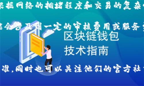关于 imToken 钱包上币的费用，确切的金额会依赖于多种因素，包括所选择的区块链网络、上币的代币类型以及交易的具体情况。一般来说，上币的费用主要由以下几个方面构成：

1. **网络交易费**：几乎所有的区块链交易都需要支付网络手续费，以获取矿工的确认。这笔费用通常是根据网络的拥堵程度和交易的复杂性来决定的。例如，在以太坊网络上，交易费用可能会因为网络拥堵而波动很大。

2. **项目审核费用**：如果你是希望将新的代币上架到 imToken 钱包，通常你需要提交项目的申请，可能会涉及到一定的审核费用或服务费用。不同钱包和交易所的政策可能不同，你需要查看 imToken 的官方网站或相关文档，获取最新的信息。

3. **其他费用**：某些钱包平台可能会收取额外费用，如技术支持费、法律合规性审核费用等。

总之，要确定具体的上币费用，建议直接访问 imToken 的官方网站或联系客服，了解最新的政策和收费标准。同时也可以关注他们的官方社交媒体，获取即时更新的信息。