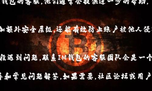 要找回IM钱包账户，首先需要确保你有一些关键的信息，比如注册时使用的邮箱地址或电话号码。这是恢复账户的基础。以下是一些步骤可以帮助你恢复IM钱包账户：

步骤一：访问IM钱包的官方网站
首先，打开你的浏览器，输入IM钱包的官方网站地址。确保你访问的是官方渠道，以避免任何安全风险。

步骤二：寻找“找回密码”或“账户恢复”选项
在IM钱包的登录页面，通常会有一个“忘记密码”或“找回账户”的链接。点击这个链接，通常会转到一个新的页面，提供账户恢复的选项。

步骤三：提供所需信息
在恢复页面，你需要输入一些信息。这可能包括：br
- 注册时的邮箱地址br
- 手机号码br
- 其他身份验证信息（如安全问题答案）br
确保输入的信息正确无误。

步骤四：检查你的邮箱或手机
提交恢复请求后，IM钱包会发送一封邮件或短信到你提供的邮箱或手机上。这封消息通常会包含一个链接或验证码，用于验证你的身份。请仔细检查你的收件箱，包括垃圾邮件文件夹。如果没有收到邮件，可以稍等几分钟后重试。

步骤五：重置密码
通过你收到的邮件或短信中的链接，进入密码重置页面。在这里，你可以设置一个新的密码。建议你选择一个强密码，包含字母、数字和符号，以确保账户的安全。

步骤六：重新登录
密码重置完成后，你应该能够用新的密码顺利登录IM钱包。如果还是无法登录，考虑联系IM钱包的客服，他们通常会提供进一步的帮助。

步骤七：开启双重认证
为确保账户的安全，建议在成功找回账户后，立刻开启双重认证功能。这一步骤不仅可以增加额外安全层级，还能有效防止账户被他人侵入。

总结
找回IM钱包账户的过程虽然需要一些时间，但只要按部就班，就能顺利恢复。如果在任何阶段遇到问题，联系IM钱包的客服团队会是一个好的选择。他们会提供专业的帮助与支持，确保你能够安全地访问你的数字资产。

如果在这些步骤中遇到问题，建议查看IM钱包的帮助文档或支持页面，通常都有详细的指导和常见问题解答。如果需要，社区论坛或用户组也是获取帮助的好地方。希望你能尽快找回你的IM钱包账户，享受数字资产管理的乐趣！