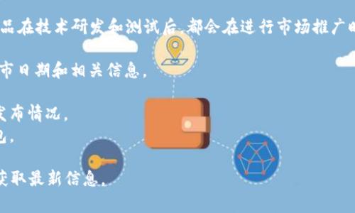 区块链冷钱包的上市时间因品牌、技术更新和市场需求而异。通常情况下，冷钱包产品在技术研发和测试后，都会在进行市场推广时设定一个具体的上市日期。建议关注以下几个方面来获取冷钱包的最新上市信息：

1. **公司公告**：冷钱包的制造公司会在官网或社交媒体上发布正式公告，提供上市日期和相关信息。
2. **行业新闻**：区块链和加密货币相关的新闻网站会报道新产品的发布动态。
3. **社区讨论**：加密货币爱好者和投资者常常在论坛和社交平台讨论新钱包的发布情况。
4. **技术展会**：一些大型的区块链或电子产品展会可能会展示即将上市的冷钱包。

希望这些信息对你有帮助！如果需要了解特定品牌的冷钱包情况，建议访问其官网获取最新信息。