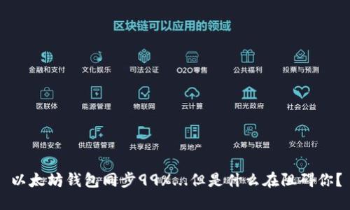 以太坊钱包同步99%...但是什么在阻碍你？