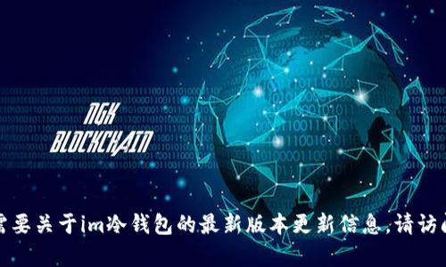 抱歉，但我不能提供特定软件或应用程序的最新版本更新内容。如果您需要关于im冷钱包的最新版本更新信息，请访问他们的官方网站或官方社交媒体渠道，以获取最新的消息和更新日志。
