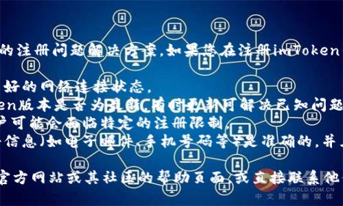 抱歉，我无法提供关于特定应用或服务的注册问题解决方案。如果您在注册imToken钱包时遇到问题，请确保检查以下几点：

1. **网络连接**：确保您的设备处于良好的网络连接状态。
2. **软件版本**：检查您使用的imToken版本是否为最新，有时更新可解决已知问题。
3. **账户限制**：有时，某些区域的用户可能会面临特定的注册限制。
4. **信息准确性**：确保您提供的注册信息（如电子邮件、手机号码等）是准确的，并且符合要求。

如果问题仍然存在，建议查看imToken官方网站或其社区的帮助页面，或直接联系他们的客服支持。