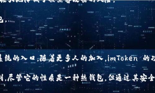 imToken 是一种数字钱包，主要用于管理和存储加密货币。根据不同的定义，它可以被视为热钱包，因为它主要在互联网环境中使用。以下是一些关键点，让我们更深入地了解 imToken 作为钱包的特性。

### 什么是热钱包和冷钱包？

在我们讨论 imToken 之前，首先澄清一下热钱包和冷钱包的概念是非常重要的。

- **热钱包**：通常是指连接到互联网的钱包，这种钱包便于交易，适合频繁使用。其缺点是，由于始终在线，容易受到黑客攻击。
  
- **冷钱包**：则是指不连接互联网的钱包，这种钱包通常用于长期存储加密货币，安全性更高，比如硬件钱包或纸钱包。

### imToken的性质

1. **在线交易的便利性**：imToken 作为热钱包，用户可以方便地进行加密货币的存储、转账和交易，甚至支持 DApp 的使用，极大地满足了用户的日常需求。

2. **多种资产支持**：imToken 支持多种主流加密资产，包括以太坊（ETH）、比特币（BTC）等，用户可以在同一个应用程序中轻松管理多种资产。

3. **用户友好的界面**：imToken 的设计注重用户体验，界面简洁易懂，即使是初学者也能快速上手，因此在加密货币的初步接触中，得到了广泛的认可。

### 安全性

尽管 imToken 是热钱包，安全性仍然是其一大亮点：

- **私钥管理**：imToken 将用户的私钥存储在用户的设备上，而不是放在服务器上，这极大地降低了被黑客攻击的风险。

- **备份和恢复**：imToken 提供了助记词备份功能，用户可以通过助记词轻松恢复钱包。

### 用途和前景

对于热钱包的使用场景，imToken 不仅是简单的存储工具，更是用户进入加密货币生态系统的入口。随着更多人的加入，imToken 的功能可能也会不断扩展，比如支持更多的链，增加更多的 DApp，因此其未来发展值得期待。

总结来说，imToken 是一款功能强大的热钱包，为用户提供了丰富的资产管理和交易便利。尽管它的性质是一种热钱包，但通过其安全性设计，用户可以相对放心地在上面管理自己的加密资产。