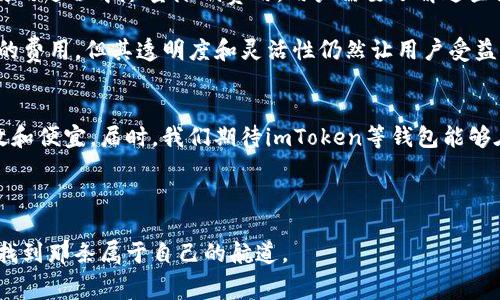 关于imToken钱包的费用话题，其实是很多用户关注的焦点之一。下面我将围绕“imToken钱包费用高吗”这个主题，深入探讨相关的内容。

imToken是什么？
imToken是一款广受欢迎的数字钱包，支持多种加密货币的存储和交易。自2016年推出以来，它不断更新升级，以适应用户的多样化需求。许多人将imToken视为管理数字资产的神器，因为它不仅提供了安全的存储环境，还简化了交易过程。

imToken钱包的费用结构
说到费用，我们首先需要明确 imToken钱包的费用构成。虽然imToken本身是免费的，但与之相关的交易费用—即使用区块链进行交易时产生的网络手续费——是不可避免的。那么，这些费用到底高不高呢？我们需要从几个方面来看待。

网络手续费的概念
在加密货币的世界中，网络手续费是用户在发送或接收数字资产时需要支付的费用。这些手续费通常由矿工或验证者收取，旨在激励他们维护网络的安全和稳定。手续费会因网络拥堵情况而异，因此在不同时间进行交易，费用也会有所不同。记住，imToken钱包作为一个工具，使用的是底层区块链网络的手续费。

不同区块链的费用差异
不同的区块链有不同的费用结构。例如，以太坊网络在交易高峰期会产生较高的“Gas费”，而比特币网络的交易费用则可能会因区块大小的限制而变动。这就意味着，如果你选择在一个网络拥堵的时间发送交易，手续费可能就会显著增加，而在网络空闲时，费用自然会有所下降。

用户是否能控制交易费用？
在imToken中，用户实际上可以选择自己的交易费用。大多数钱包都会提供几种不同的费用选项，例如“慢”、“中等”和“快”。当你选择更高的费用时，交易会更快被处理，但这并不是绝对。如果网络拥堵，甚至支付了更高费用的交易也可能需要等待。

降低费用的小技巧
那么，如何在使用imToken钱包时降低费用呢？这里有几个小技巧，可以帮助你节省一些手续费。
1. **选择合适的时机：** 如果你的交易不急，可以注意观察网络拥堵情况，并选择在网络较为空闲时进行交易。
2. **调低费用：** 根据您的交易需求，可以选择较低的手续费选项，当然，这可能会导致交易确认较慢。
3. **合并交易：** 如果你有多个小额交易，可以试着合并成一个大交易，这样可以减少手续费的累积。

imToken的安全性与费用的关系
高费用是否意味着更高的安全性？这是一个值得探讨的问题。一般来说，支付高额的交易费用可以让矿工更快地处理你的交易，这在某种程度上可以避免“卡单”现象。然而，高费用并不等于高安全性。用户依然需要通过安全的方式来保护自己的私钥和助记词。

用户体验：费用 versus 价值
在讨论imToken钱包的费用时，用户体验同样重要。许多用户并不只关注手续费的高低，更多的是关注交易速度和安全性。有些用户甚至愿意为更快的交易支付更高的费用。在这种情况下，我们可以说，费用并不是唯一的考虑因素，价值感受同样不可忽视。

总结：imToken的费用是否高？
综上所述，imToken钱包的费用并不一定高，而是受到多种因素的影响，包括区块链网络的情况、用户的选择以及交易时机等。要想在使用过程中尽量降低费用，用户需要了解这些因素，同时灵活运用技巧，作出明智的选择。

无论你是加密货币的初心者还是经验丰富的交易者，都需要对手续费有清晰的认识。imToken作为一款方便快捷的钱包，虽没有固定的费用，但其透明度和灵活性仍然让用户受益匪浅。

未来展望
在未来，随着区块链技术的不断进步及升级，手续费的构成有可能会改变。更多的创新解决方案，可能会使得数字资产的转移更加高效和便宜。届时，我们期待imToken等钱包能够在这一波技术浪潮中，继续引领新一轮的用户体验革命。

imToken, 数字钱包, 费用, 加密货币/guanjianci 

在这个快速变化的时代，了解并掌握各种钱包的费用结构，是每一个数字资产持有者的必修课。只有这样，你才能在茫茫数字海洋中，找到那条属于自己的航道。