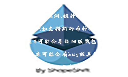 不确定您具体指的是哪个方面，以下是一些您可以考虑的因素：

1. **安全性**: 如果imToken钱包发布了更新，通常是为了修复漏洞、提升安全性。保持钱包的最新版本可以保护您的资产免受潜在攻击。

2. **新功能**: 更新通常会引入新的功能或改进用户体验，例如支持新的币种、交易速度等。

3. **兼容性**: 有时，元素（如区块链更新、交易所协议更改）可能会导致旧版钱包无法正常工作，因此更新可能是必要的。

4. **用户反馈**: 参考其他用户对新版本的反馈。有时新版本可能会有bug或其他问题，因此查看社区的建议可能也有帮助。

如果您使用的是imToken钱包，建议关注其官方渠道，查看是否有新的更新通知，并根据需要进行更新。同时，确保在更新前备份您的钱包数据。