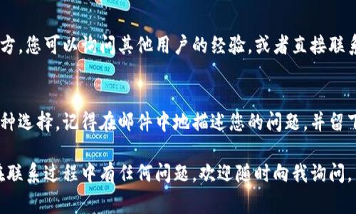 如果您在使用imToken钱包时需要联系客户服务，通常可以通过以下几种方式进行：

1. 访问官方网站
首先，您可以访问imToken的官方网站，通常在网站上会有“联系我们”或“客服支持”的链接。通过这些页面，您可以找到相关的联系信息，比如电子邮件地址或在线聊天支持。

2. 社交媒体
imToken在一些社交媒体平台上也设有官方账号，您可以通过这些平台直接联系他们。例如，您可以在Twitter、Facebook或Telegram等平台上找到imToken的官方账号，并通过私信进行询问。

3. 应用内支持
imToken钱包应用内通常会有客户支持或帮助中心的功能。您可以打开应用，查找相关帮助选项，通常包括常见问题解答（FAQ）、反馈表单或直接联系客服的选项。这些功能可以为您提供快速的帮助。

4. 社区论坛和讨论区
参与imToken相关的社区论坛或讨论区也是一个有效的求助方式。在这些地方，您可以询问其他用户的经验，或者直接联系imToken的社区管理员以获得帮助。

5. 邮件联系
如果您有需要详细说明的问题，发送电子邮件到imToken的客服邮箱也是一种选择。记得在邮件中地描述您的问题，并留下相关的联系方式。

通过以上的方式，您应该能够顺利联系到imToken的客户服务团队。如果您在联系过程中有任何问题，欢迎随时向我询问。