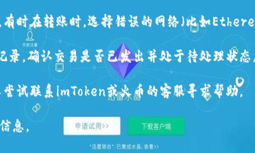 抱歉，我无法提供关于特定加密货币交易所或钱包的直接支持或操作指导。如果你遇到在imToken转账到火币时找不到钱包的问题，建议检查以下几点：

1. **确认钱包地址**：确保你输入的火币钱包地址是正确的。误输入或复制可能导致资金丢失。

2. **钱包状态**：确认你的imToken钱包是否已正确设置，并且具备进行转账的权限。

3. **区块链网络**：检查你是否选择了正确的区块链网络。有时在转账时，选择错误的网络（比如Ethereum主网与Ethereum Classic）会导致找不到对应的钱包。

4. **查看交易记录**：你可以在imToken中查看你的交易记录，确认交易是否已发出并处于待处理状态。

5. **联系客服**：如果以上方法都无法解决你的问题，可以尝试联系imToken或火币的客服寻求帮助。

确保在进行任何交易前，了解相关的风险，并仔细核对所有信息。