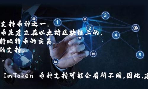 ImToken 钱包支持多种加密货币，以下是一些主要的支持币种：

1. **以太坊 (ETH)** - 作为第二大加密货币，ETH 是 ImToken 的主要支持币种之一。
2. **ERC-20 代币** - 包括但不限于 USDT、LINK、UNI、BAT 等。这类代币是建立在以太坊区块链上的。
3. **比特币 (BTC)** - 虽然 ImToken 主要以以太坊为基础，但它也支持比特币的交易。
4. **波卡 (DOT)** - 作为新兴的区块链项目，波卡也得到了 ImToken 的支持。
5. **BNB 和其他币种** - ImToken 也逐步支持一些其他主流数字资产。

除了这些以外，ImToken 还在不断更新，增加其他币种的支持，不同版本的 ImToken 币种支持可能会有所不同。因此，建议你在使用前查看官方网站或应用内的信息以获得最新的支持币种列表。