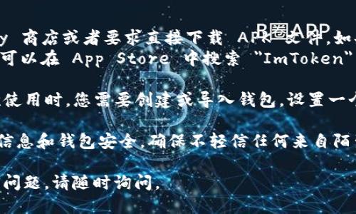 要下载 ImToken 钱包，您可以遵循以下步骤：

1. **访问官方网站**：首先，您需要访问 ImToken 的官方网站，以确保下载到官方版本。注意，不要通过第三方网站进行下载，以避免安全风险。

2. **选择下载链接**：在 ImToken 的官网上，通常会有明显的下载按钮或者链接。根据您的设备类型（如 iOS 或 Android），选择相应的下载链接。

3. **下载应用程序**：
   - **对于 Android 用户**：您可能会被导向 Google Play 商店或者要求直接下载 APK 文件。如果是 APK 文件，请确保您允许设备安装来自未知来源的应用。
   - **对于 iOS 用户**：通常会直接跳转至 App Store，您可以在 App Store 中搜索 