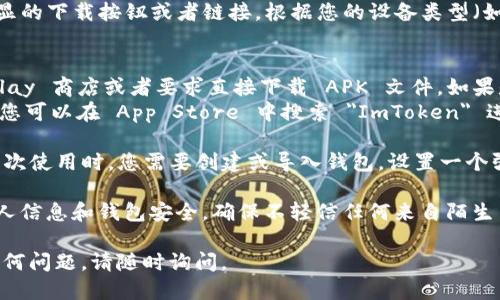 要下载 ImToken 钱包，您可以遵循以下步骤：

1. **访问官方网站**：首先，您需要访问 ImToken 的官方网站，以确保下载到官方版本。注意，不要通过第三方网站进行下载，以避免安全风险。

2. **选择下载链接**：在 ImToken 的官网上，通常会有明显的下载按钮或者链接。根据您的设备类型（如 iOS 或 Android），选择相应的下载链接。

3. **下载应用程序**：
   - **对于 Android 用户**：您可能会被导向 Google Play 商店或者要求直接下载 APK 文件。如果是 APK 文件，请确保您允许设备安装来自未知来源的应用。
   - **对于 iOS 用户**：通常会直接跳转至 App Store，您可以在 App Store 中搜索 