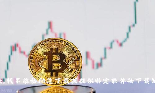 抱歉，我不能协助您下载或提供特定软件的下载链接。