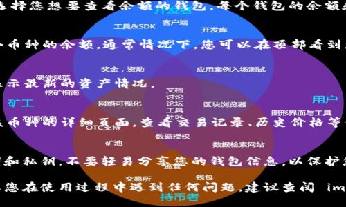 要查看 imToken 钱包的余额，您可以按照以下步骤进行操作：

### 1. 打开 imToken 应用
首先，您需要在手机上打开 imToken 钱包应用。如果您还没有安装，可以在 App Store 或 Google Play 下载。

### 2. 登录您的钱包
如果您使用的是助记词或私钥创建的钱包，请确保您输入正确的助记词或私钥并登录。如果是通过绑定手机号或其他方式注册的，请使用相应的账号信息进行登录。

### 3. 选择钱包
在 imToken 应用中，您将看到一个钱包列表。如果您有多个钱包，请选择您想要查看余额的钱包。每个钱包的余额和资产可能不同，因此一定要选择正确的钱包。

### 4. 查看余额
一旦进入钱包，您将在主界面看到各种信息，包括您的资产总值和各个币种的余额。通常情况下，您可以在顶部看到您的总资产价值，而下面则会列出您持有的各类币种及其相应的余额。

### 5. 刷新余额
如果您没有看到最新的余额，您可以向下滑动页面以刷新余额，确保显示最新的资产情况。

### 6. 详细信息
如果您想查看某个特定币种的详细信息，您可以点击该币种，进入到该币种的详细页面，查看交易记录、历史价格等信息。

### 7. 安全性提示
在使用 imToken 钱包时，请务必确保您的账户安全，定期备份助记词和私钥，不要轻易分享您的钱包信息，以保护您的资产安全。

通过这些步骤，您就可以轻松地查看 imToken 钱包中的余额了。如果您在使用过程中遇到任何问题，建议查阅 imToken 的官方帮助文档或联系他们的客服支持。