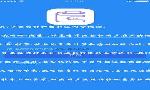 IM钱包中的“带宽”和“能量”是区块链与加密货币领域中的重要概念，主要与如何在区块链网络上进行交易和操作相关。下面将详细解释这两个概念。

### 什么是带宽？
在区块链网络中，带宽是指用户在一定时间内可以发送交易的数量。可以把它理解为一个用户在网络上进行交易时所使用的“流量”。带宽通常是根据用户在区块链网络上所持有的代币数量来计算的。换句话说，拥有更多代币的用户通常会有更高的带宽，从而可以进行更多的交易。

### 什么是能量？
能量则是另一种在币钱包中使用的概念，主要与智能合约或其他复杂操作的执行有关。换句话说，通过智能合约进行交易、投票、或其他需要计算和存储的操作时，需要消耗能量。能量的消耗通常是用来激励网络上的节点去处理这些请求，保证网络的高效运行。

### 带宽和能量的相互关系
带宽和能量在某种程度上是相互依存的。带宽限制了用户在网络上可以发送交易的数量，而能量则确保了用户在执行复杂操作时不会影响到网络的正常运行。在IM钱包中，合适的带宽和能量配置可以让用户更加高效地参与到区块链活动中。

### 如何增加带宽和能量？
通常，用户可以通过持有更多的代币来增加他们的带宽和能量。随着代币的增加，用户在网络中的地位和交易能力也会提升。此外，有些钱包或平台可能还提供奖励机制，鼓励用户进行交易和持币，以增加他们的带宽和能量。

### 为什么带宽和能量重要？
带宽和能量对用户体验和交易效率至关重要。比如，在某些高峰时期，网络可能会因为用户过多而拥堵，如果用户没有足够的带宽，就可能导致交易延迟，甚至无法完成。而足够的能量则能确保用户在执行复杂操作时不会因为能量不足而失败。

### 总结
总之，了解IM钱包的带宽和能量，能帮助用户更好地参与到区块链的世界中，提高交易成功率和效率。这两个概念既是技术上的要求，也是用户使用体验的重要组成部分。掌握这些知识，您将能够更加自信地在IM钱包中进行各种操作。

如果您有更多关于IM钱包或其他区块链相关的问题，欢迎随时询问！