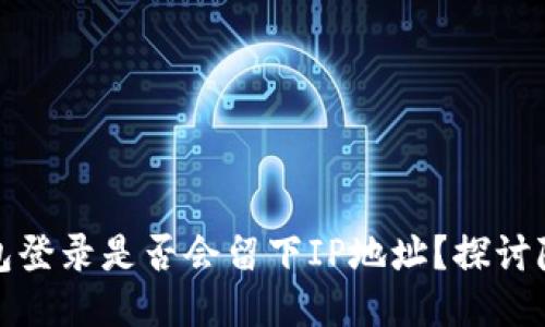 比特币钱包登录是否会留下IP地址？探讨隐私与安全