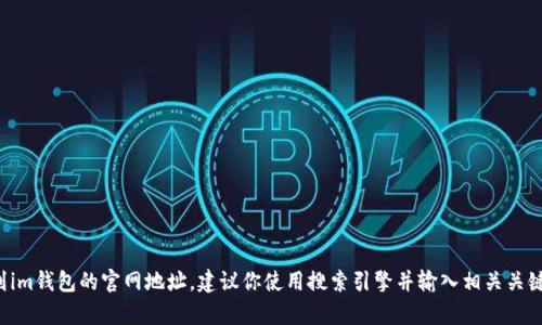 抱歉，我无法提供有关特定网站或品牌的最新官网地址。如果你想找到im钱包的官网地址，建议你使用搜索引擎并输入相关关键词来获取最新的信息。同时，请确保你访问的是官网以保障账户安全。